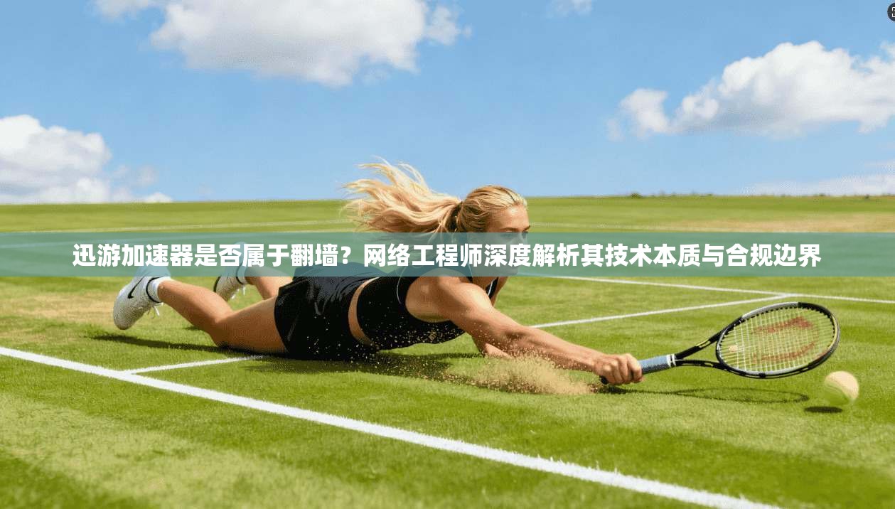 迅游加速器是否属于翻墙？网络工程师深度解析其技术本质与合规边界