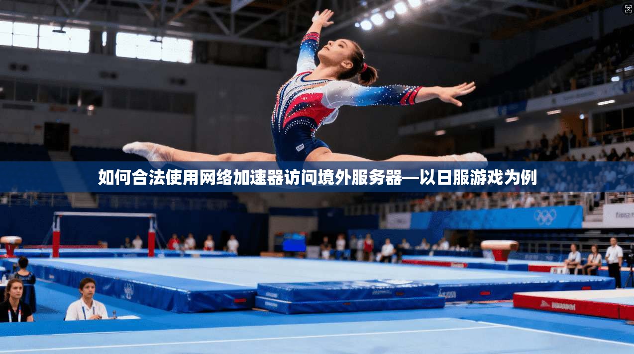 如何合法使用网络加速器访问境外服务器—以日服游戏为例