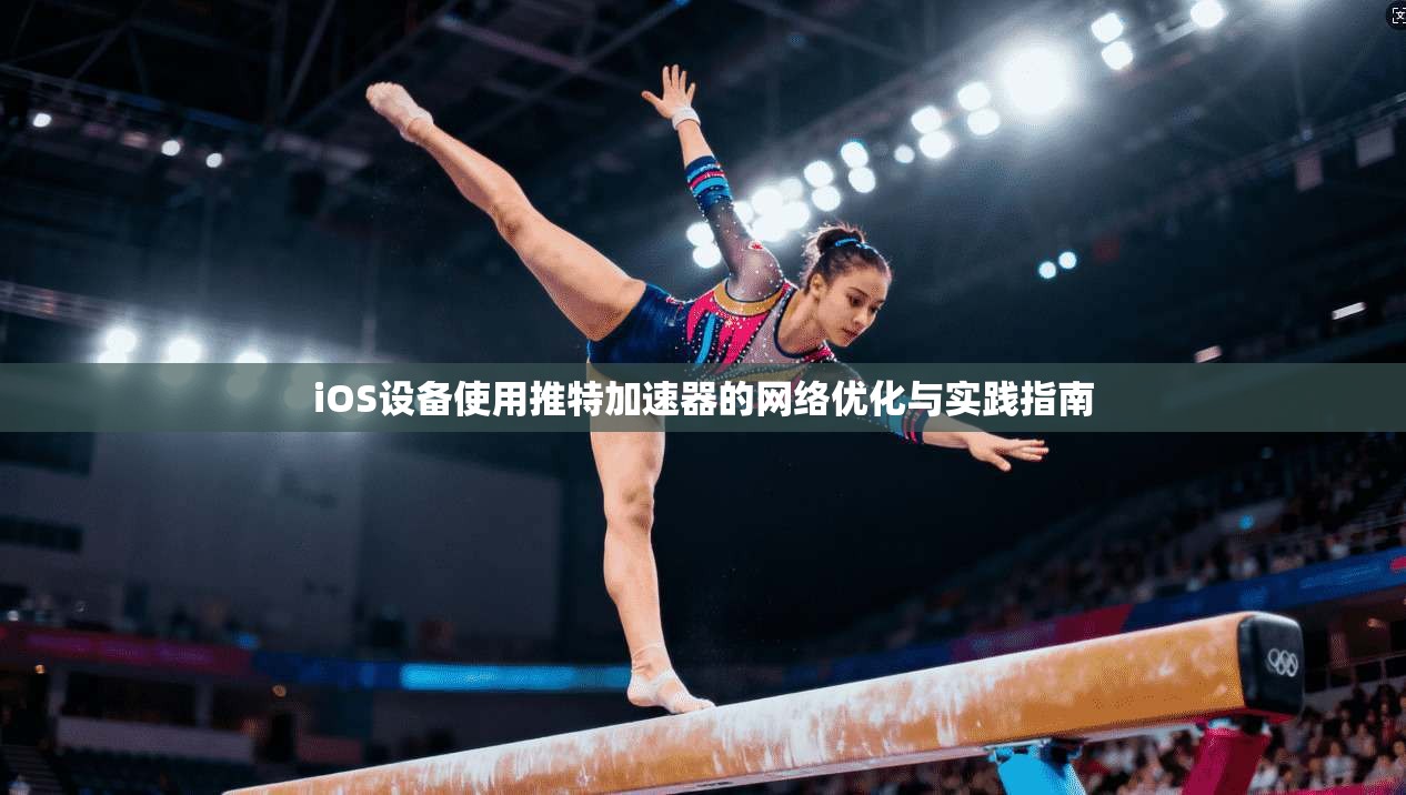 iOS设备使用推特加速器的网络优化与实践指南