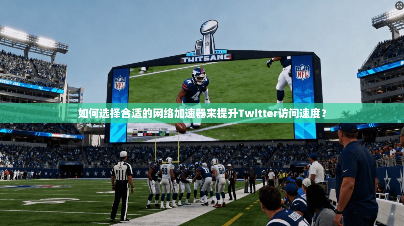 如何选择合适的网络加速器来提升Twitter访问速度？