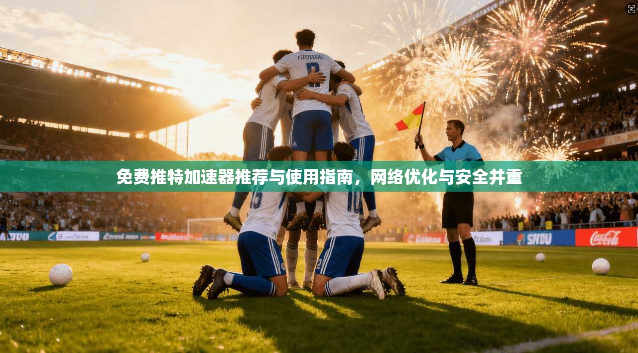 免费推特加速器推荐与使用指南，网络优化与安全并重