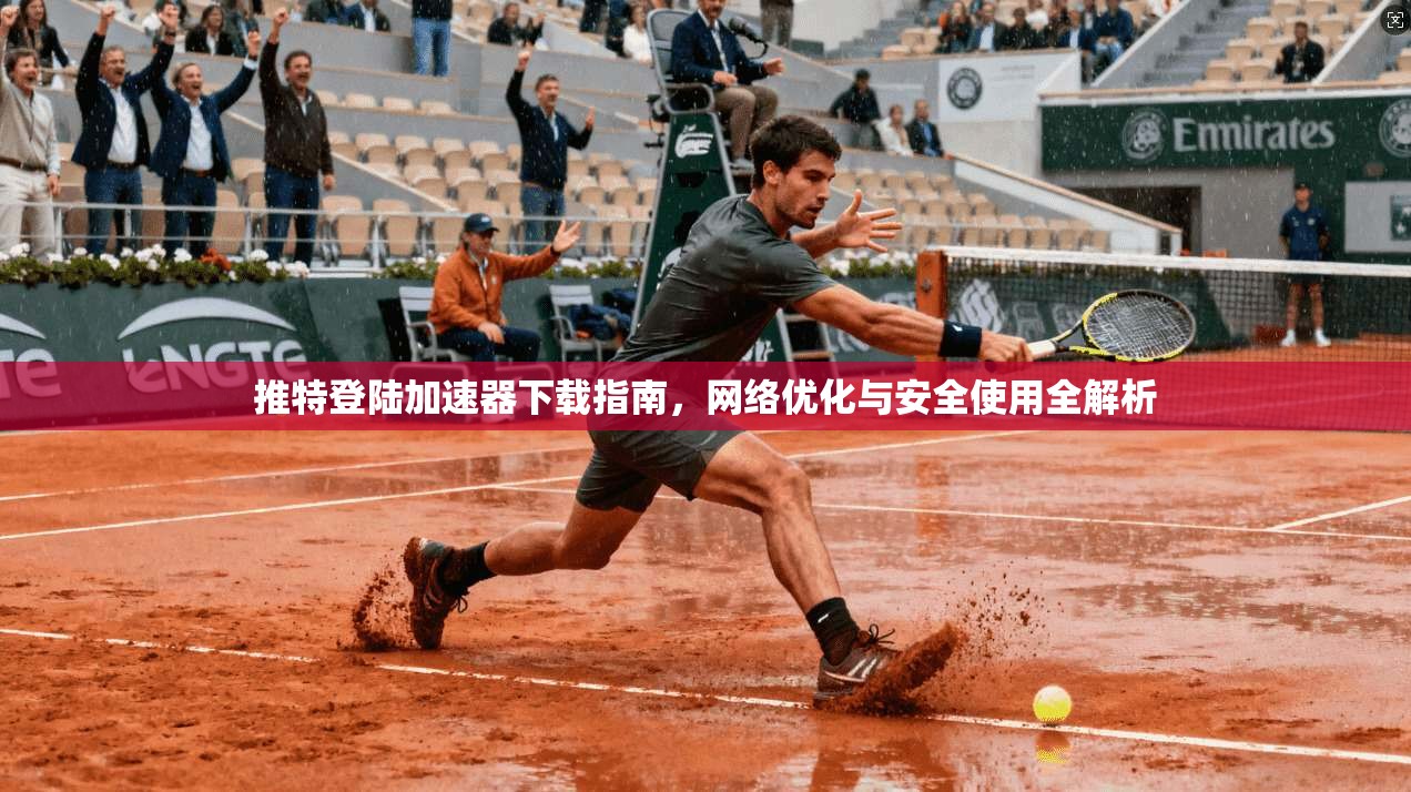 推特登陆加速器下载指南，网络优化与安全使用全解析