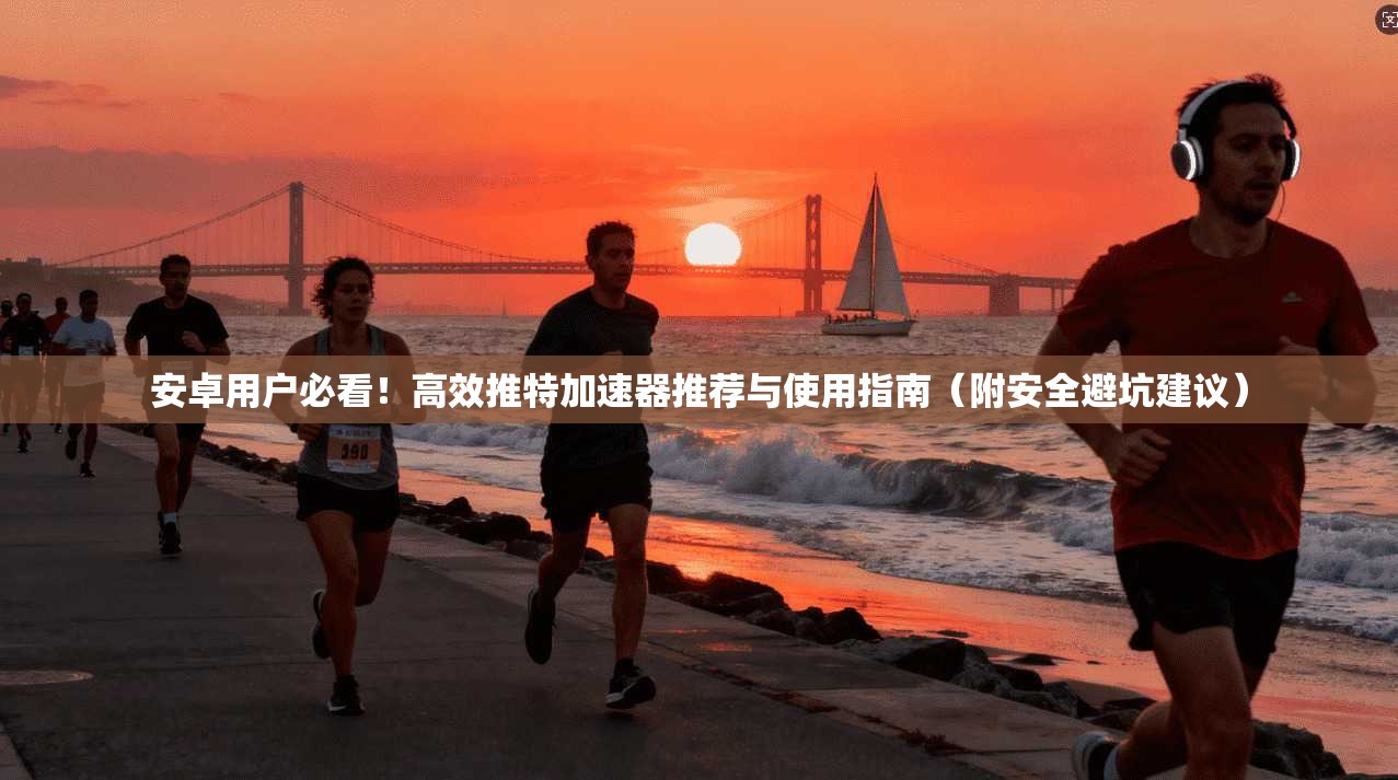 安卓用户必看！高效推特加速器推荐与使用指南（附安全避坑建议）