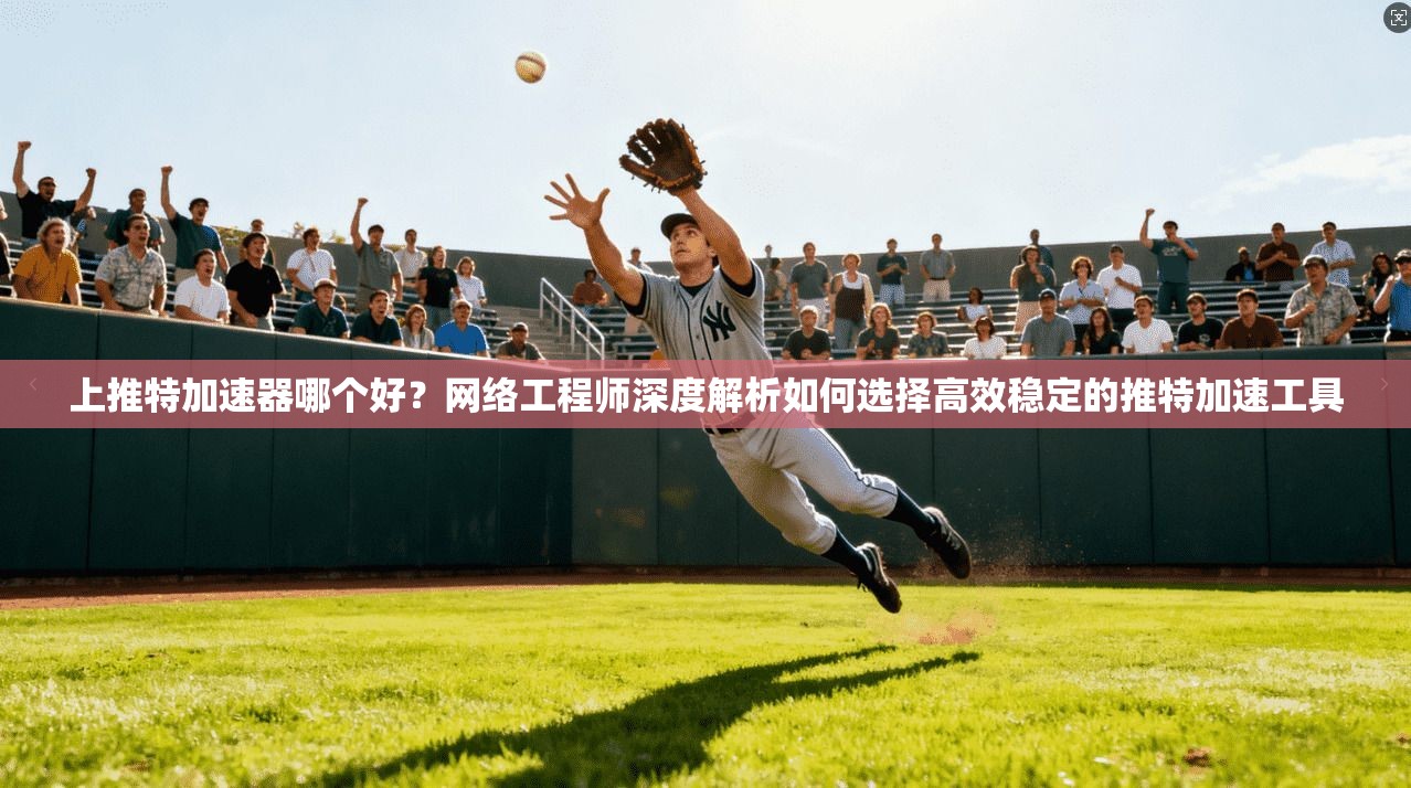 上推特加速器哪个好？网络工程师深度解析如何选择高效稳定的推特加速工具