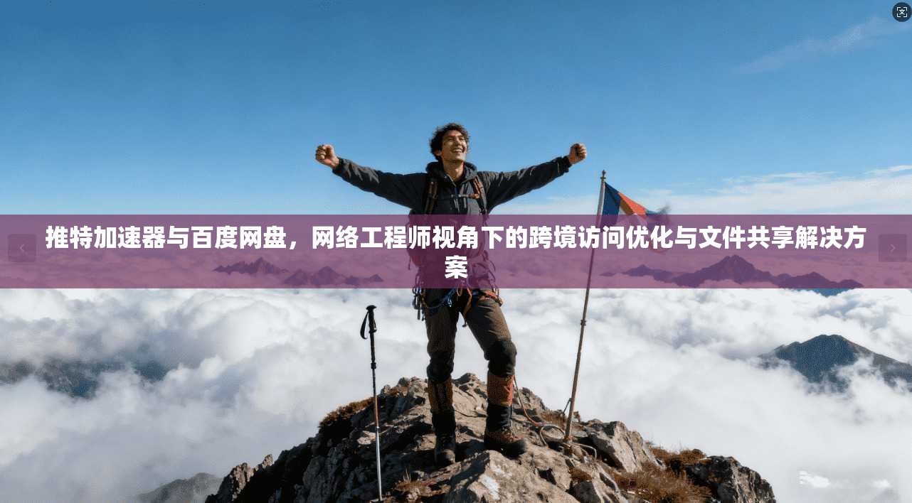 推特加速器与百度网盘，网络工程师视角下的跨境访问优化与文件共享解决方案