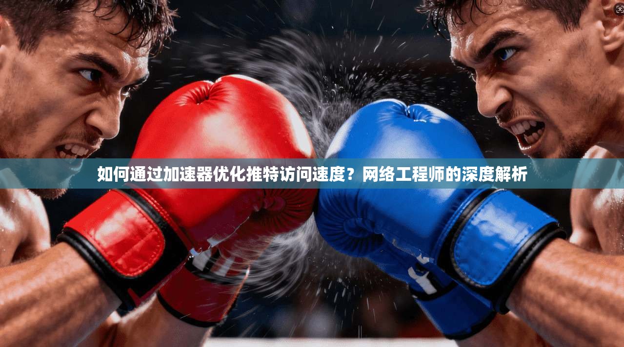 如何通过加速器优化推特访问速度？网络工程师的深度解析