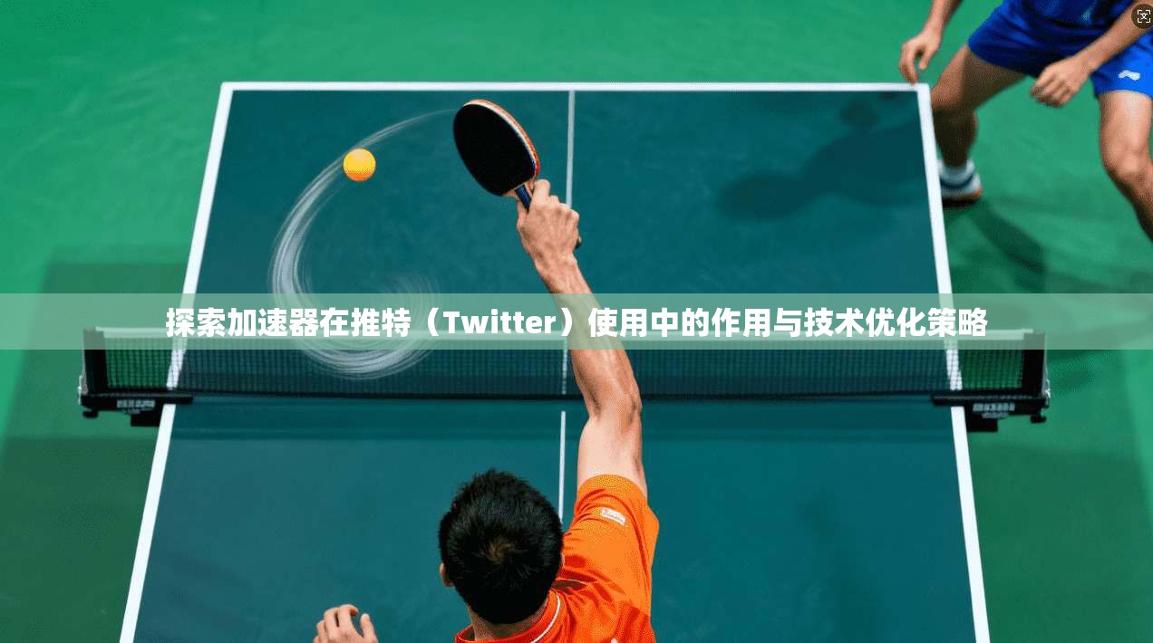 探索加速器在推特（Twitter）使用中的作用与技术优化策略