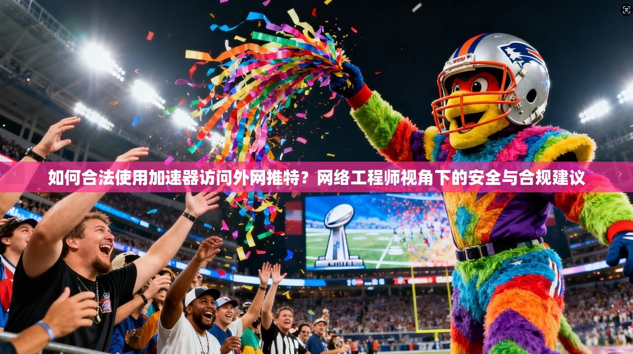 如何合法使用加速器访问外网推特？网络工程师视角下的安全与合规建议