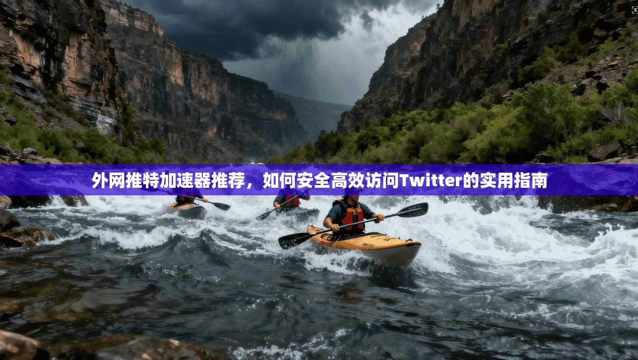 外网推特加速器推荐，如何安全高效访问Twitter的实用指南