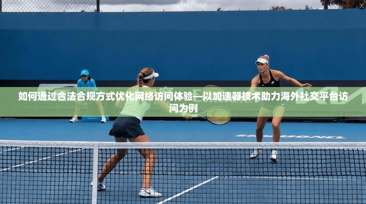 如何通过合法合规方式优化网络访问体验—以加速器技术助力海外社交平台访问为例