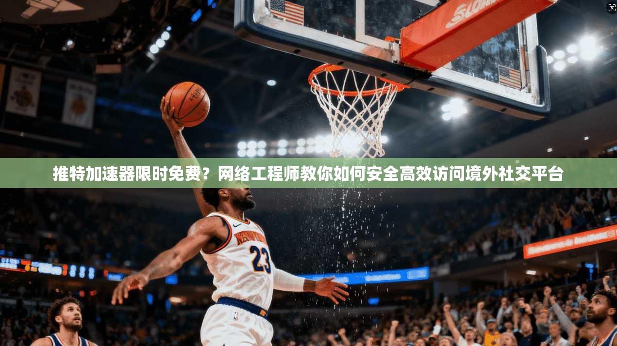 推特加速器限时免费？网络工程师教你如何安全高效访问境外社交平台