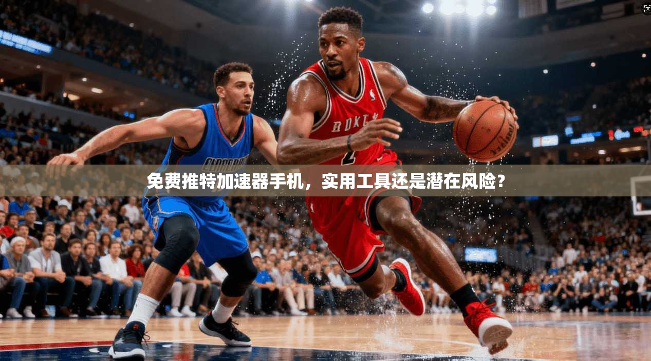 免费推特加速器手机，实用工具还是潜在风险？