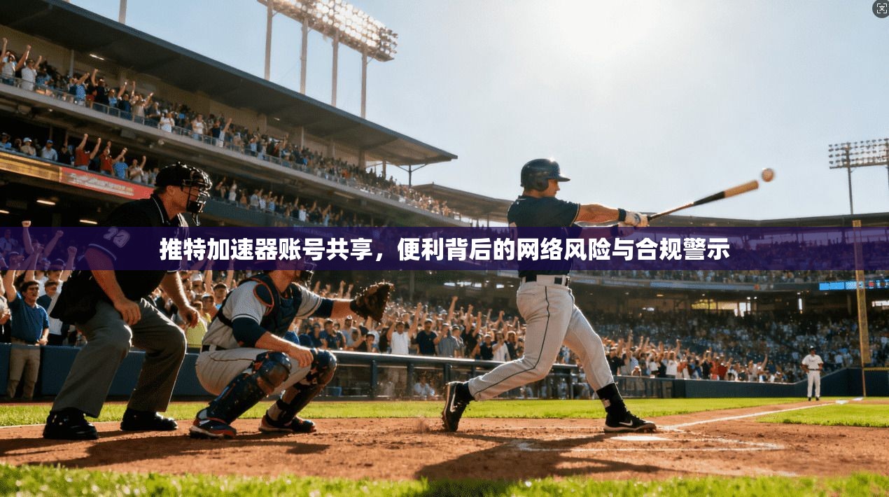 推特加速器账号共享，便利背后的网络风险与合规警示