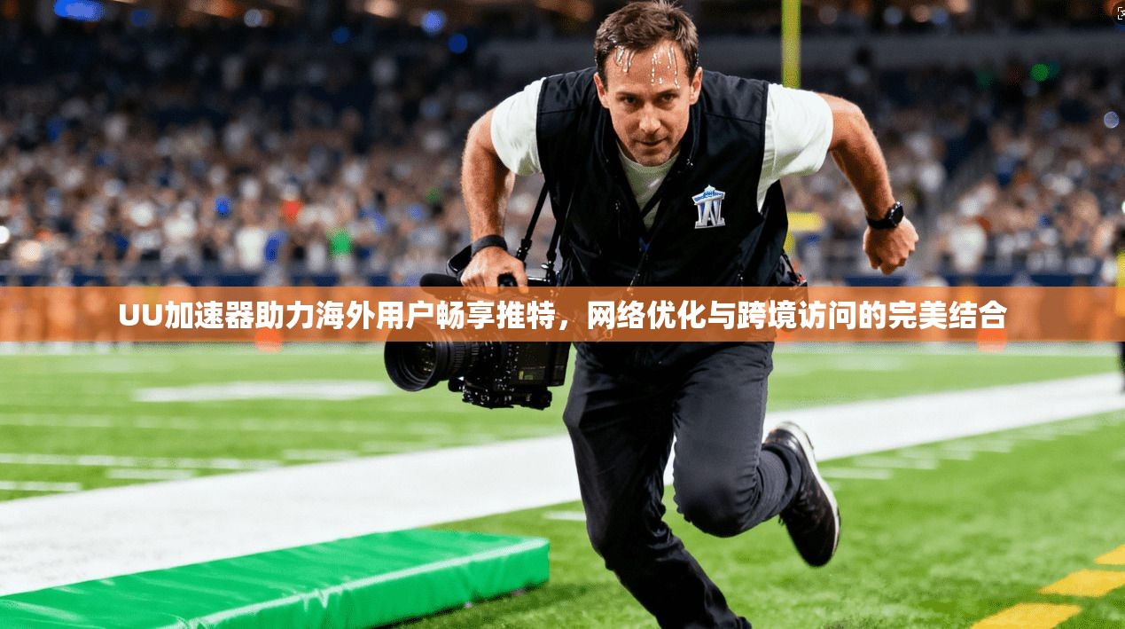 UU加速器助力海外用户畅享推特，网络优化与跨境访问的完美结合