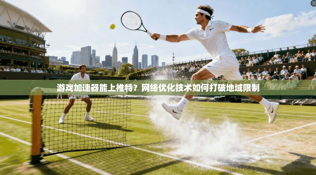游戏加速器能上推特？网络优化技术如何打破地域限制