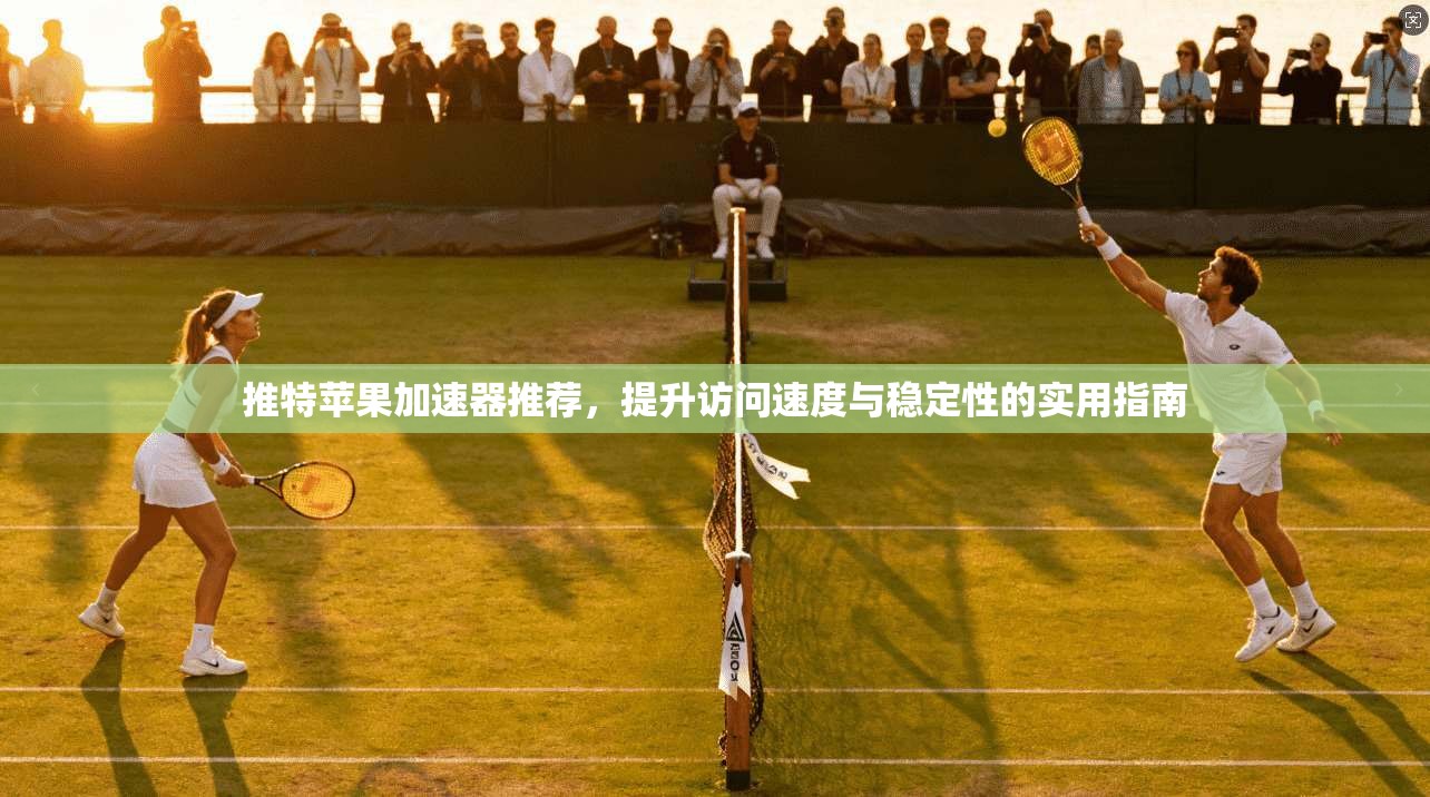 推特苹果加速器推荐，提升访问速度与稳定性的实用指南
