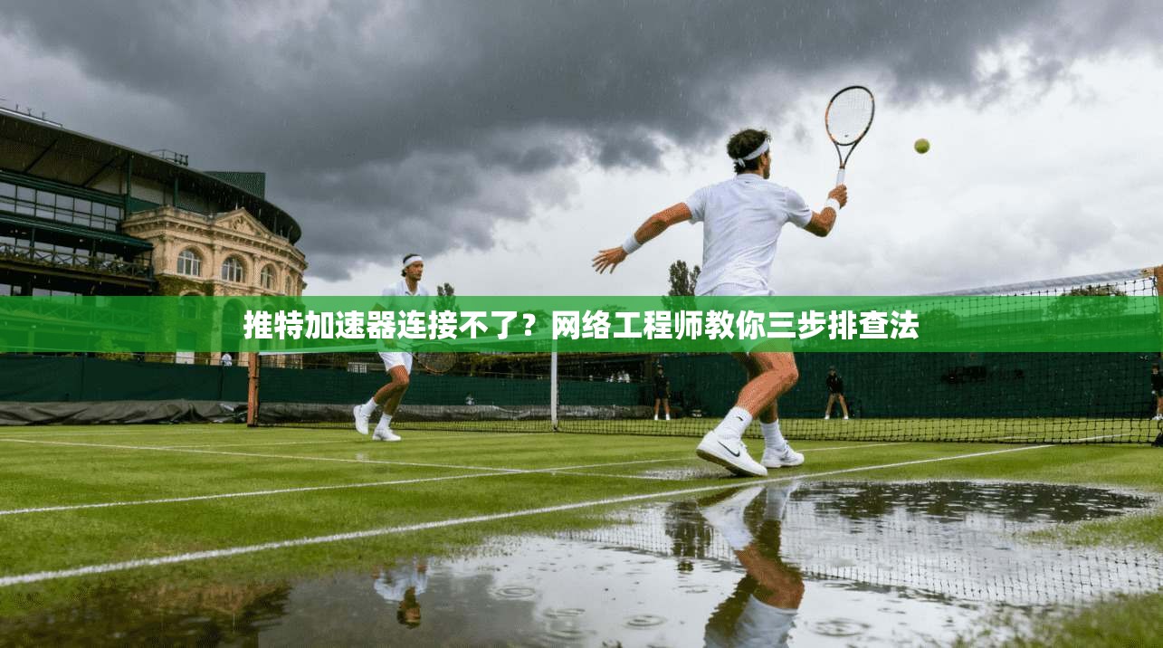 推特加速器连接不了？网络工程师教你三步排查法