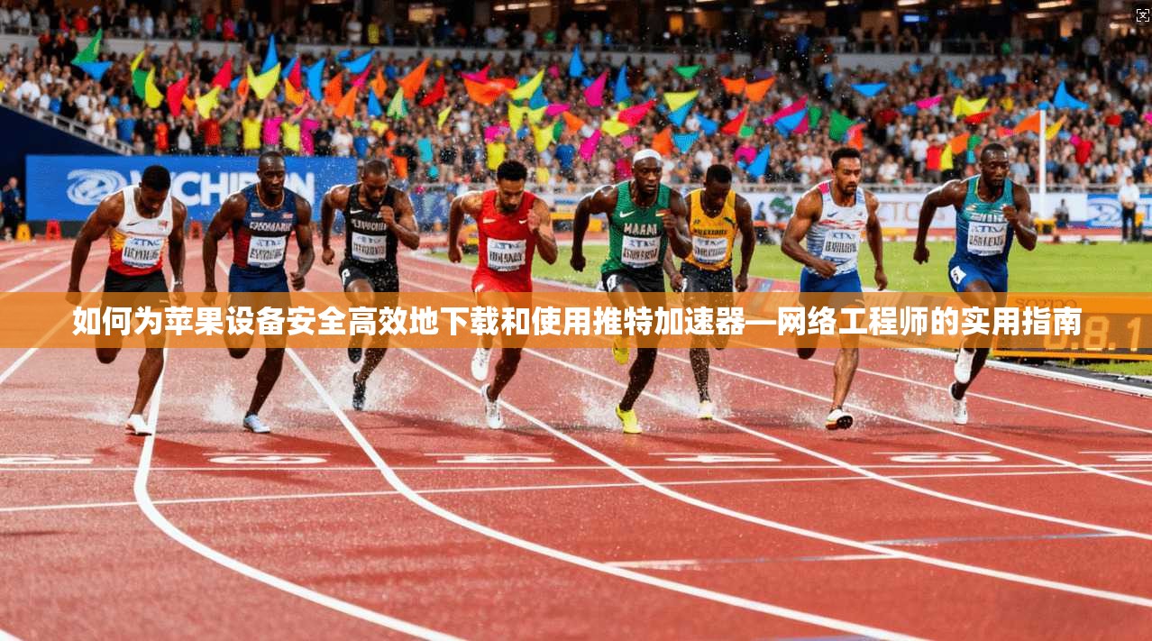如何为苹果设备安全高效地下载和使用推特加速器—网络工程师的实用指南