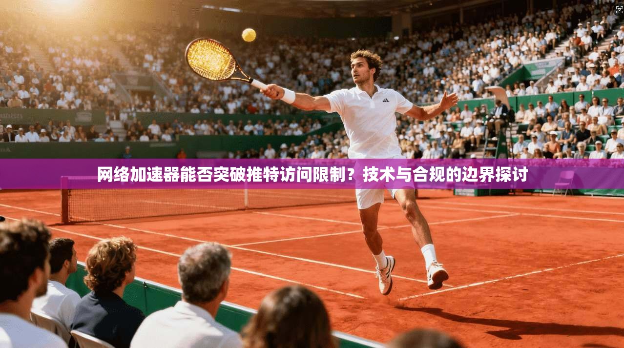 网络加速器能否突破推特访问限制？技术与合规的边界探讨