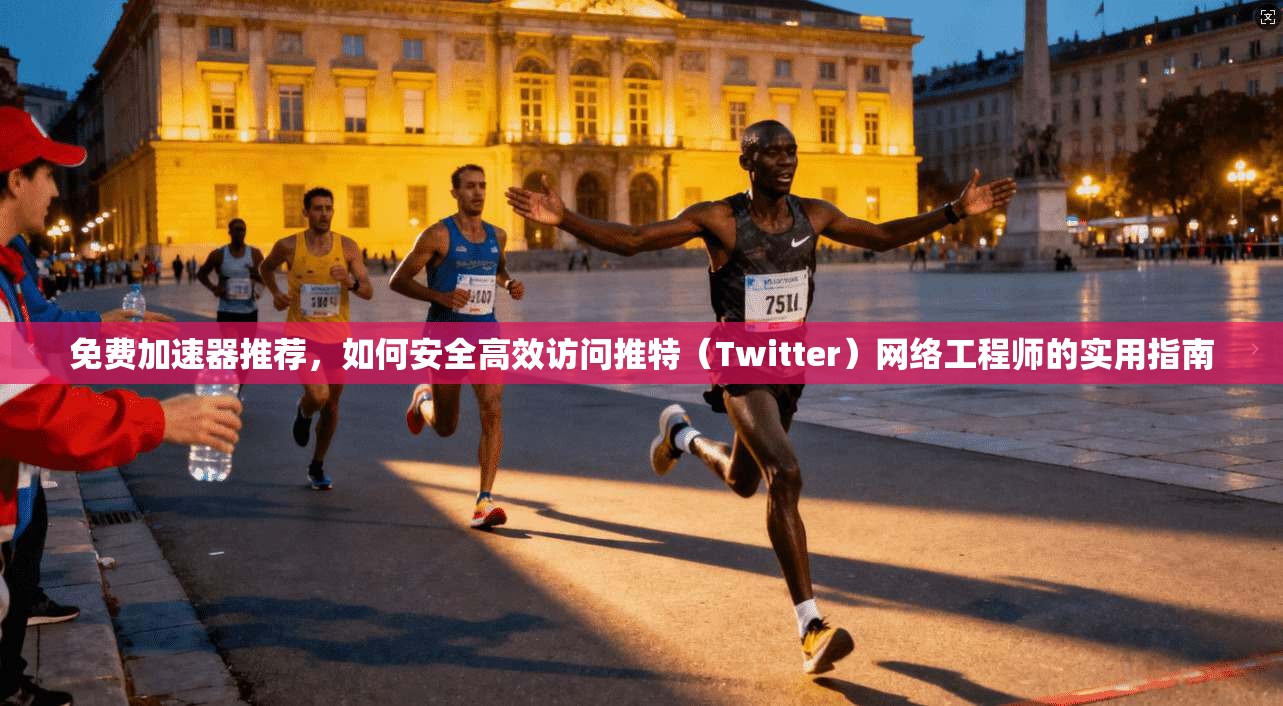 免费加速器推荐，如何安全高效访问推特（Twitter）网络工程师的实用指南