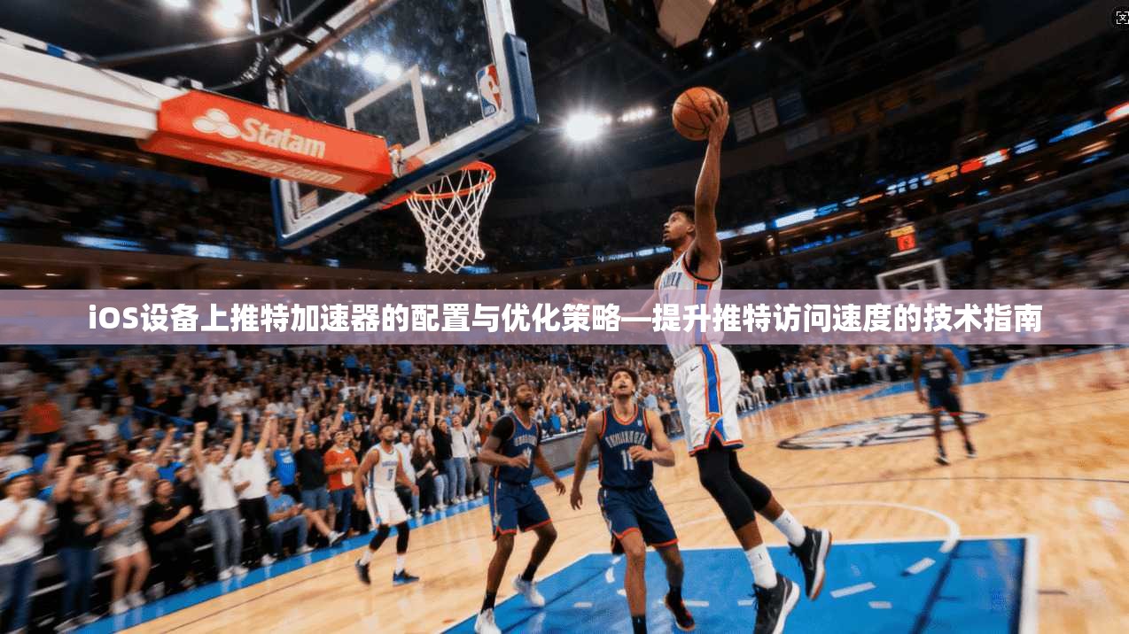 iOS设备上推特加速器的配置与优化策略—提升推特访问速度的技术指南