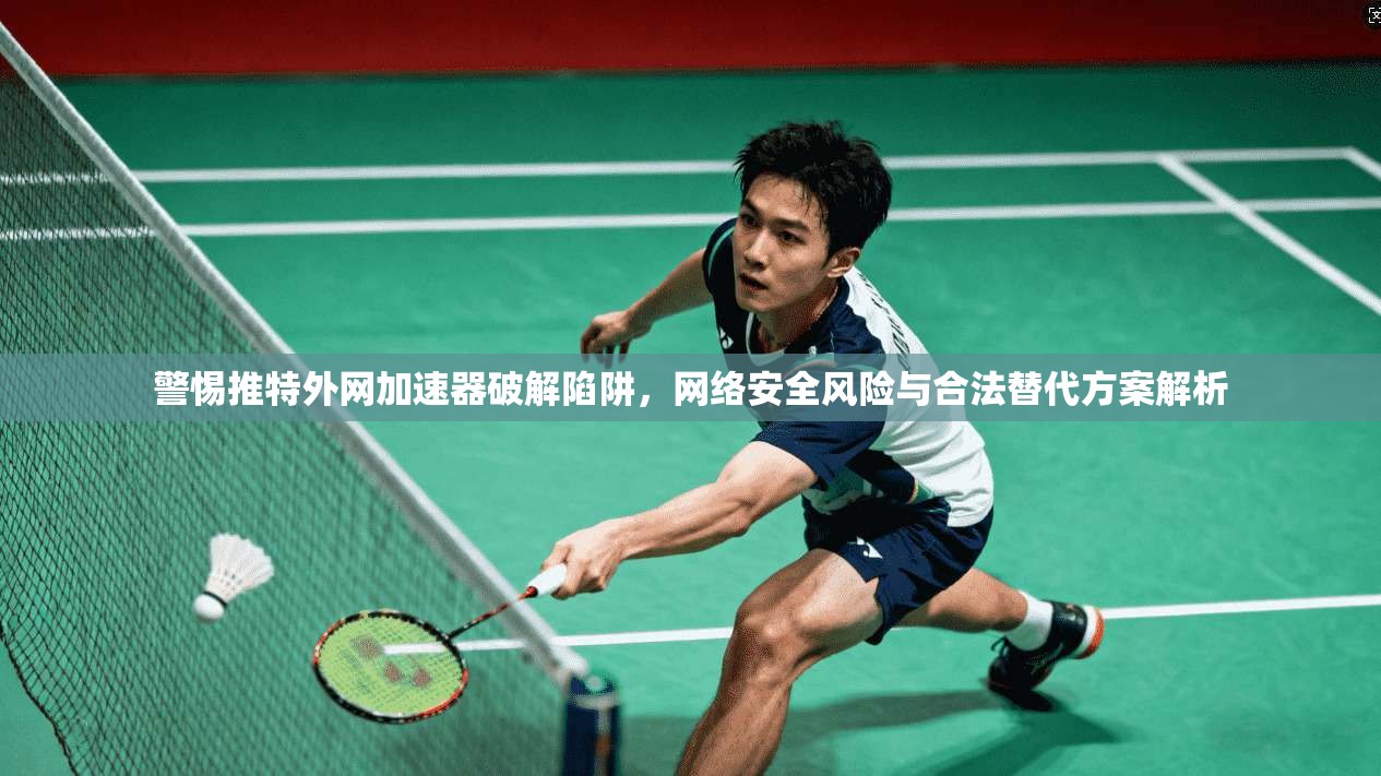 警惕推特外网加速器破解陷阱，网络安全风险与合法替代方案解析