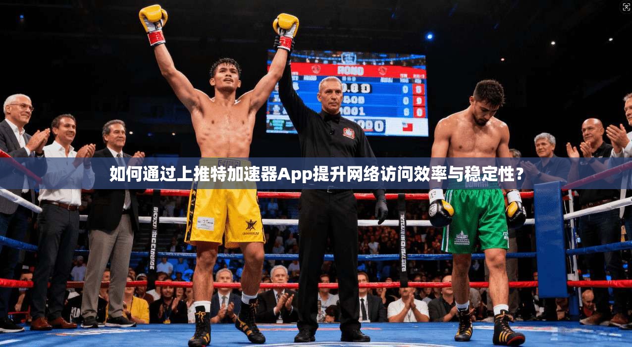 如何通过上推特加速器App提升网络访问效率与稳定性？