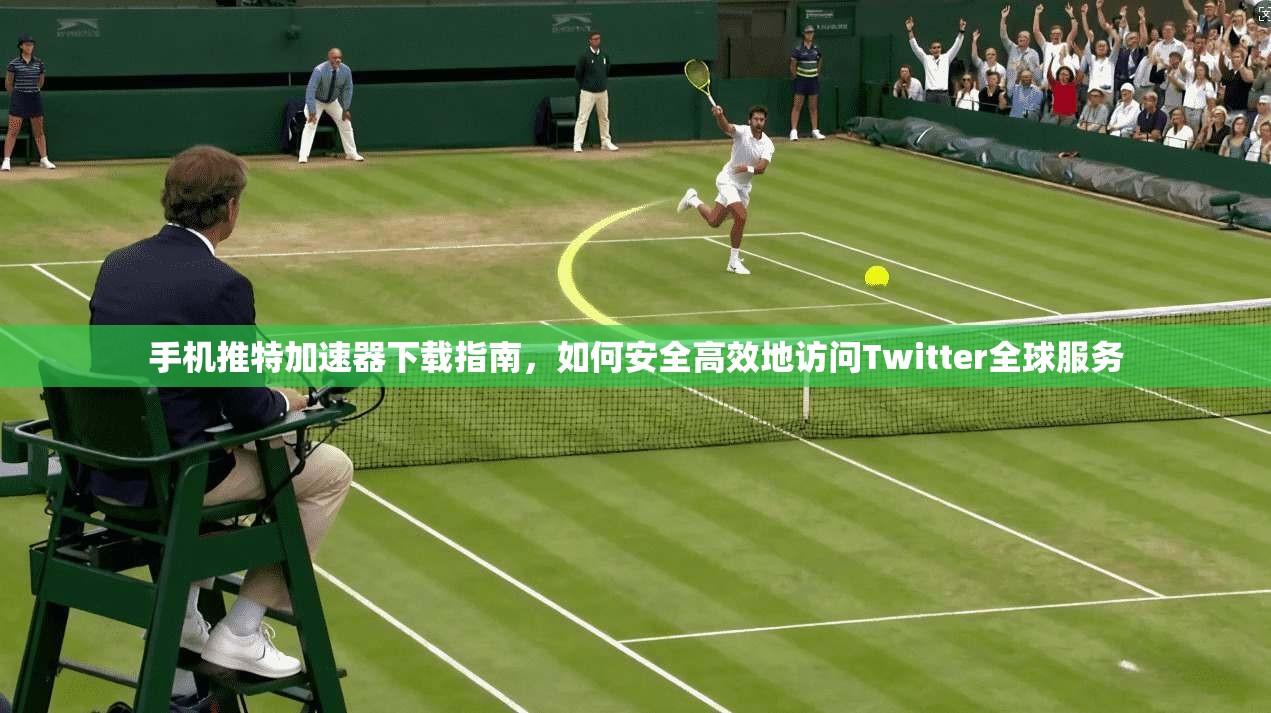 手机推特加速器下载指南，如何安全高效地访问Twitter全球服务