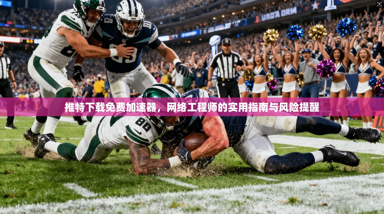 推特下载免费加速器，网络工程师的实用指南与风险提醒