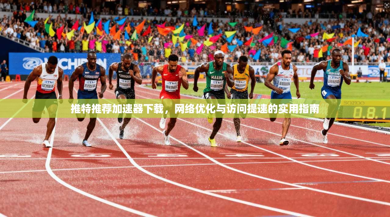 推特推荐加速器下载，网络优化与访问提速的实用指南