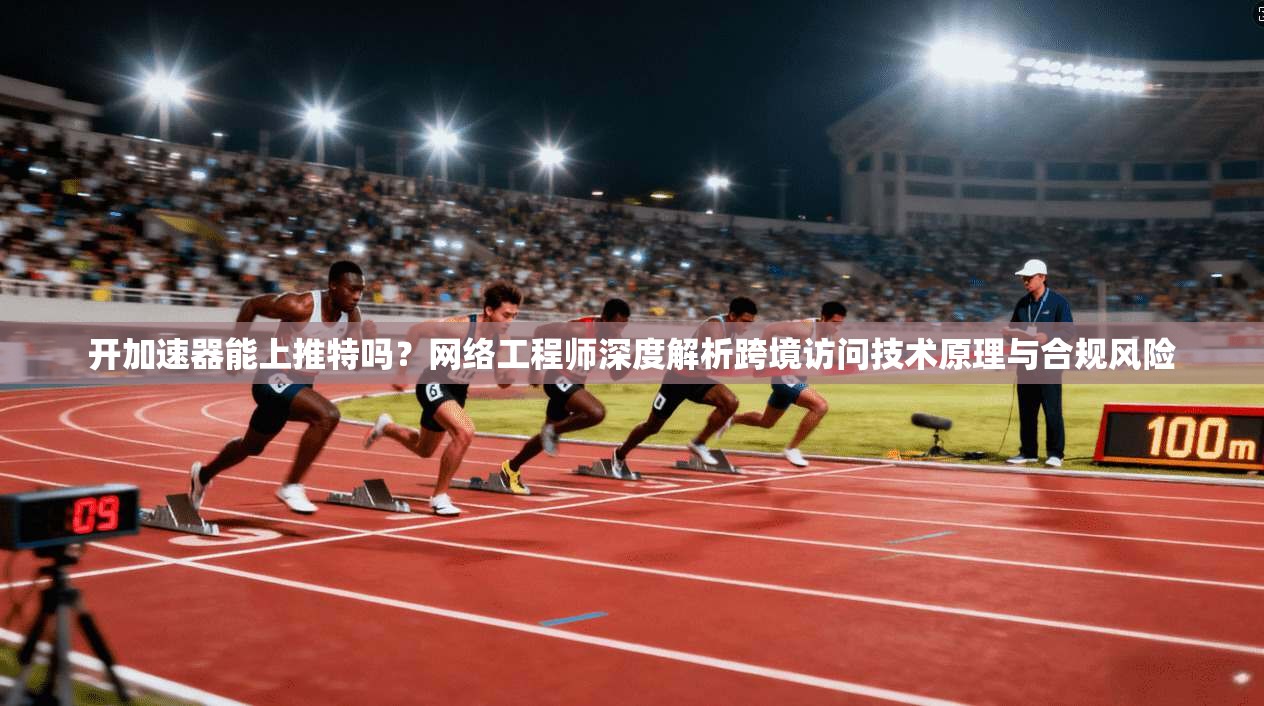 开加速器能上推特吗？网络工程师深度解析跨境访问技术原理与合规风险