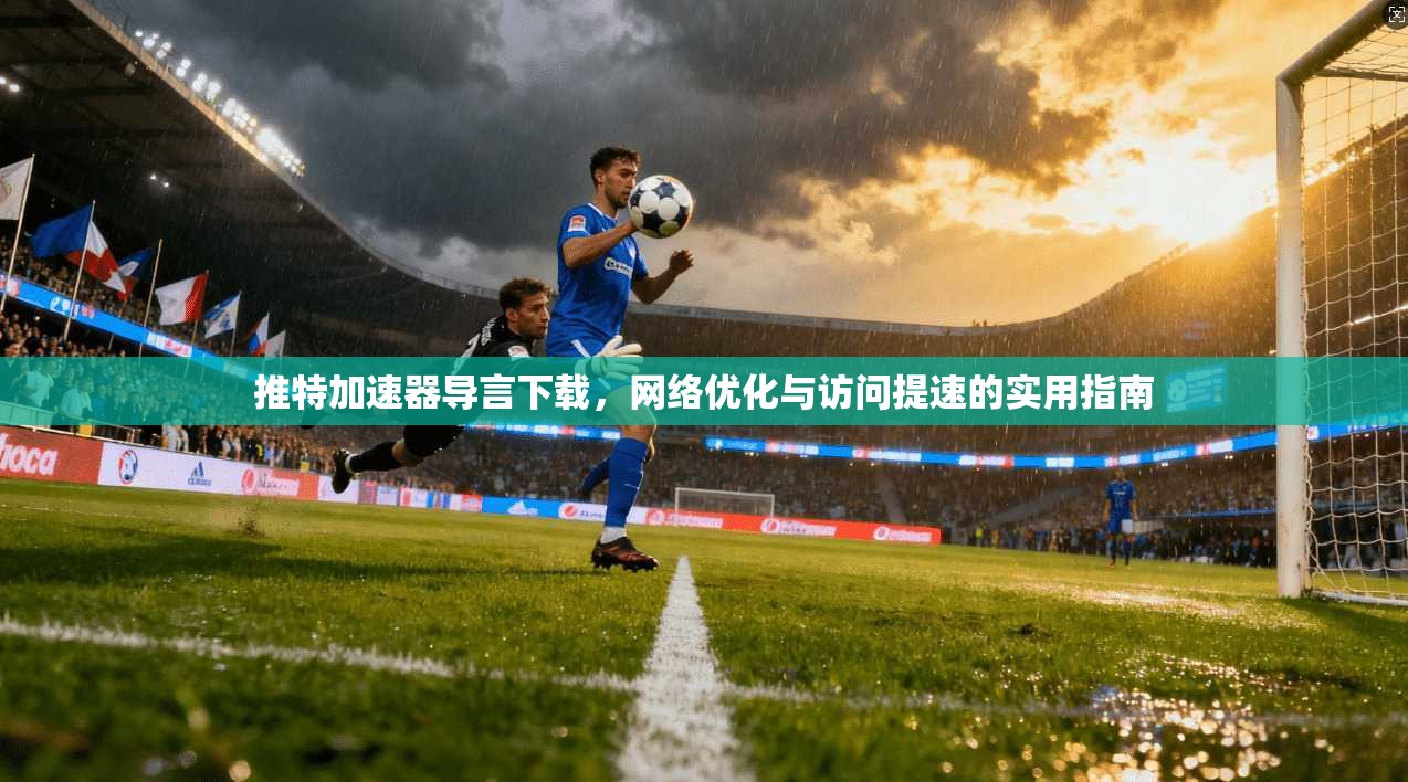 推特加速器导言下载，网络优化与访问提速的实用指南