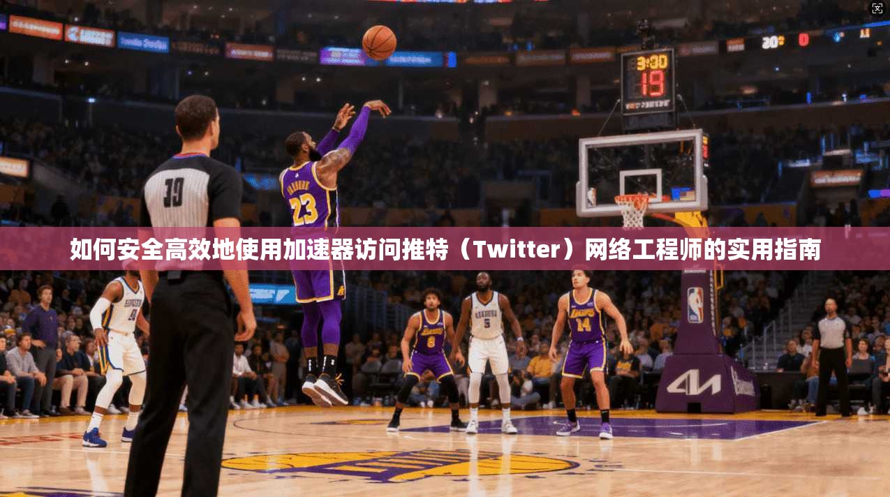如何安全高效地使用加速器访问推特（Twitter）网络工程师的实用指南