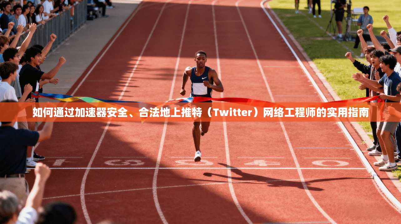 如何通过加速器安全、合法地上推特（Twitter）网络工程师的实用指南