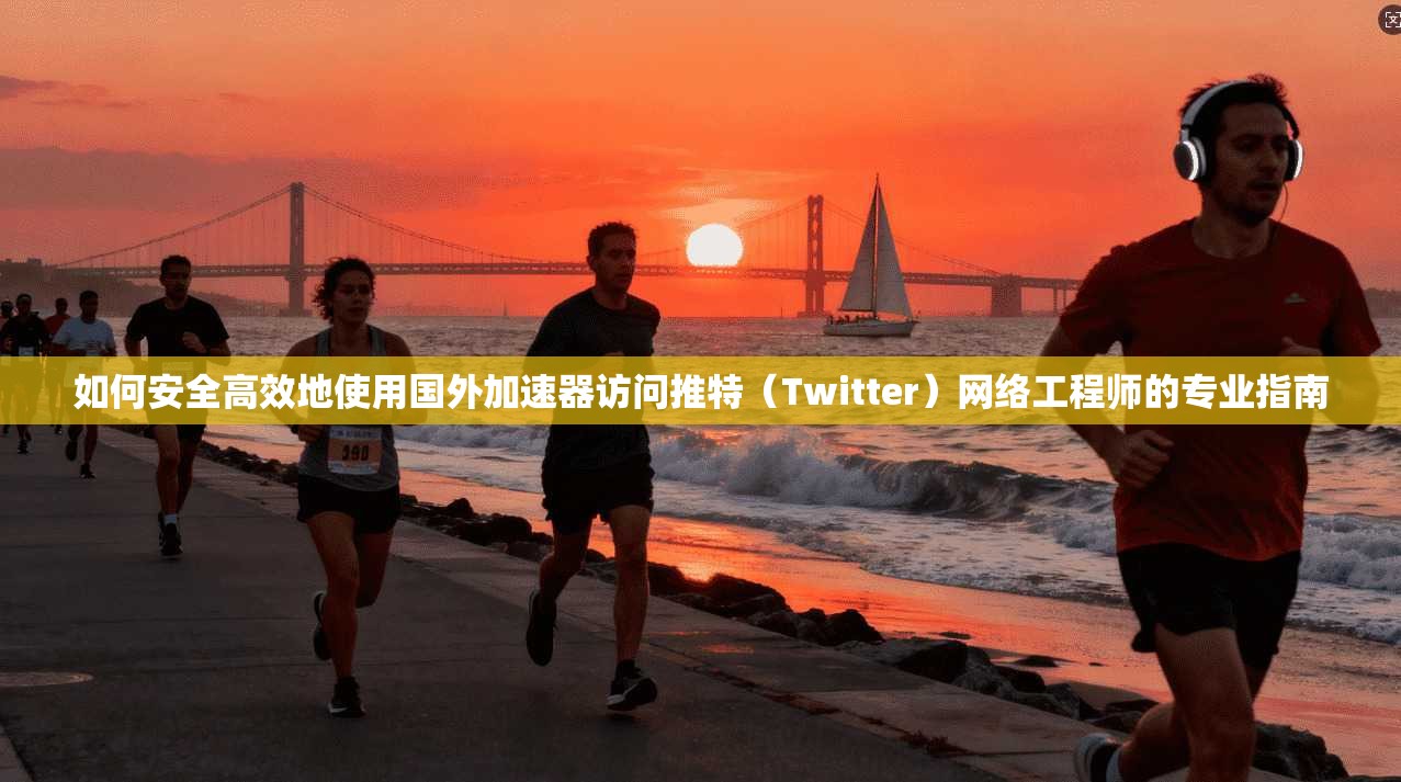 如何安全高效地使用国外加速器访问推特（Twitter）网络工程师的专业指南