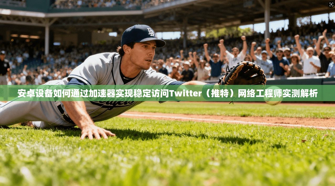 安卓设备如何通过加速器实现稳定访问Twitter（推特）网络工程师实测解析