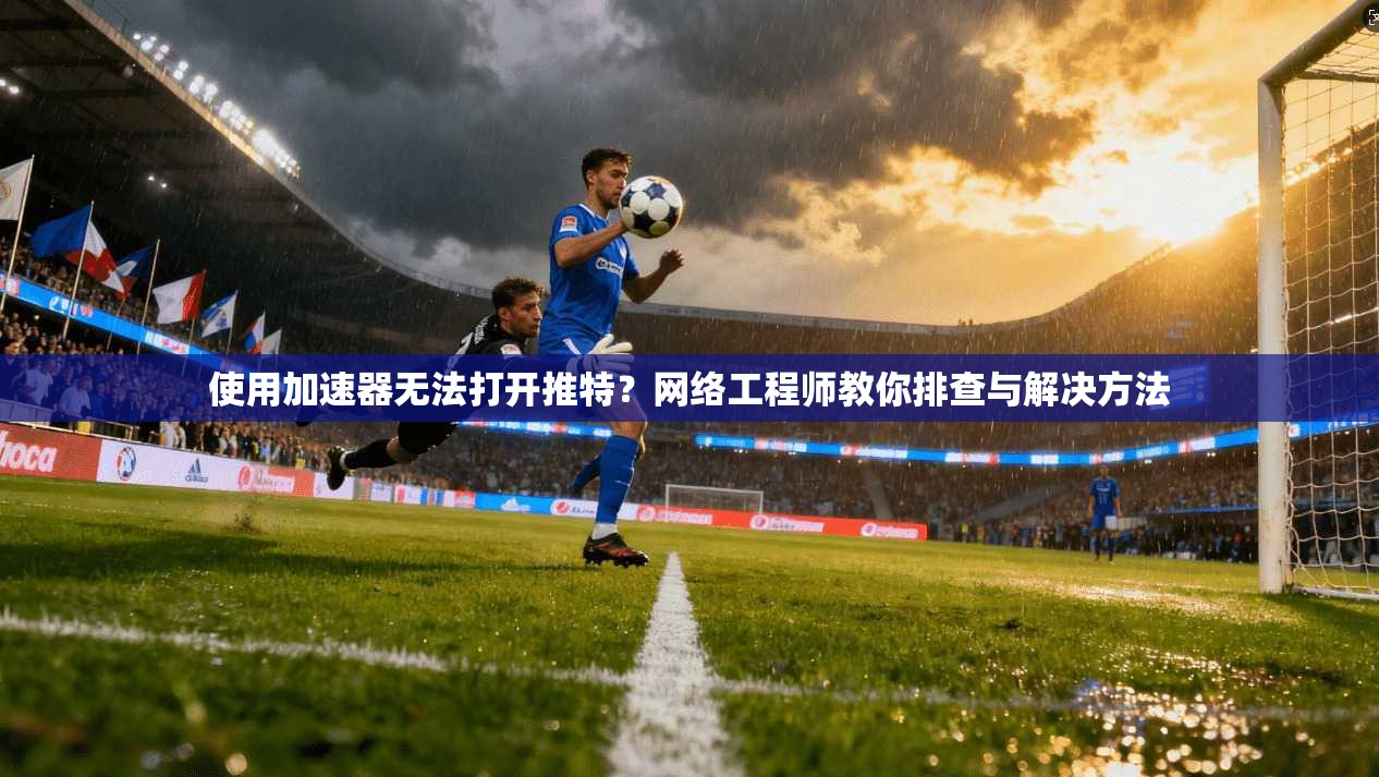 使用加速器无法打开推特？网络工程师教你排查与解决方法