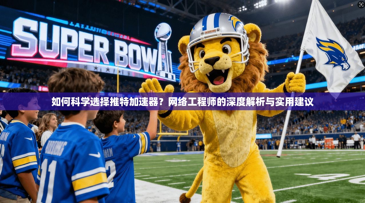 如何科学选择推特加速器？网络工程师的深度解析与实用建议