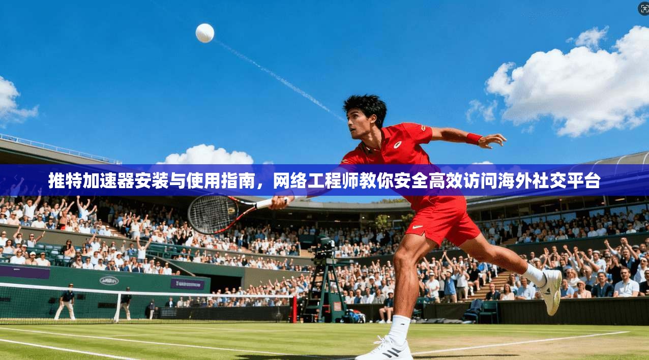 推特加速器安装与使用指南，网络工程师教你安全高效访问海外社交平台