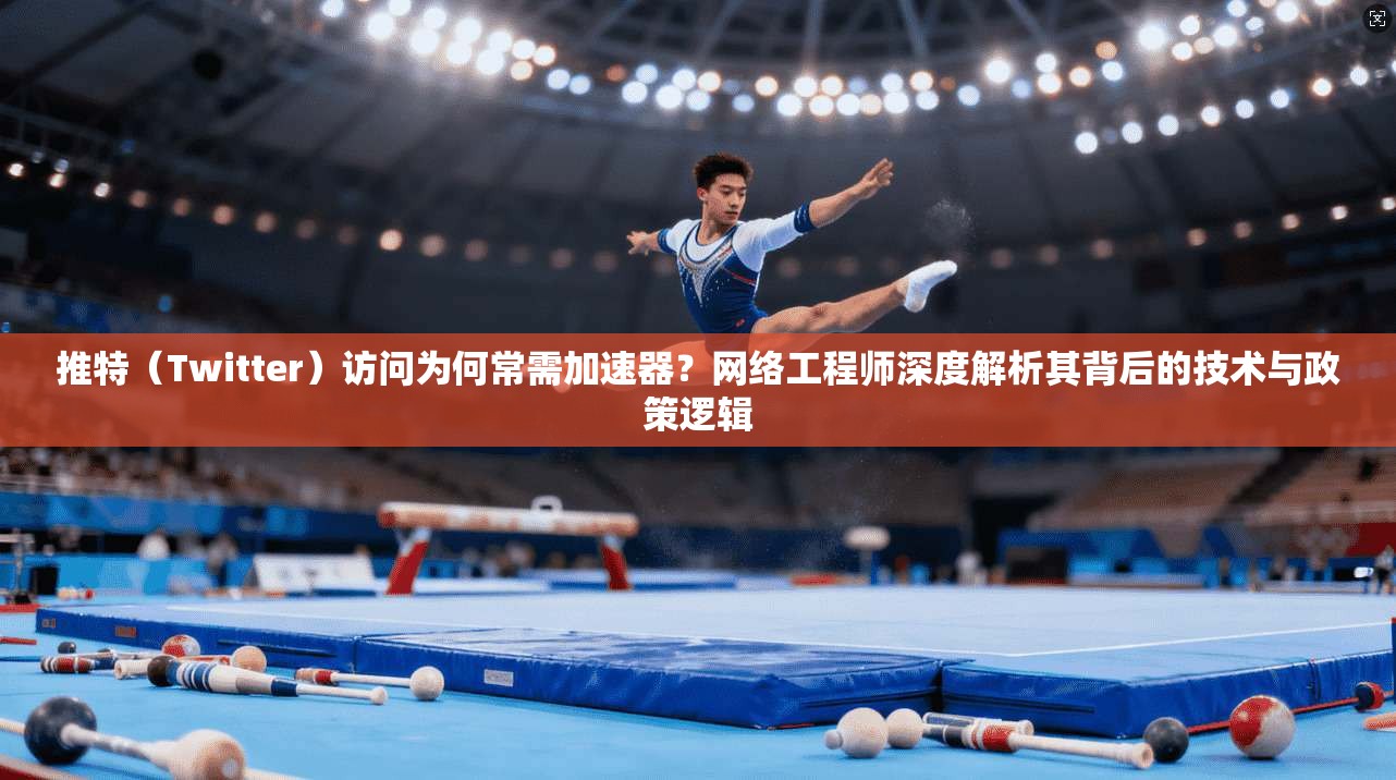 推特（Twitter）访问为何常需加速器？网络工程师深度解析其背后的技术与政策逻辑