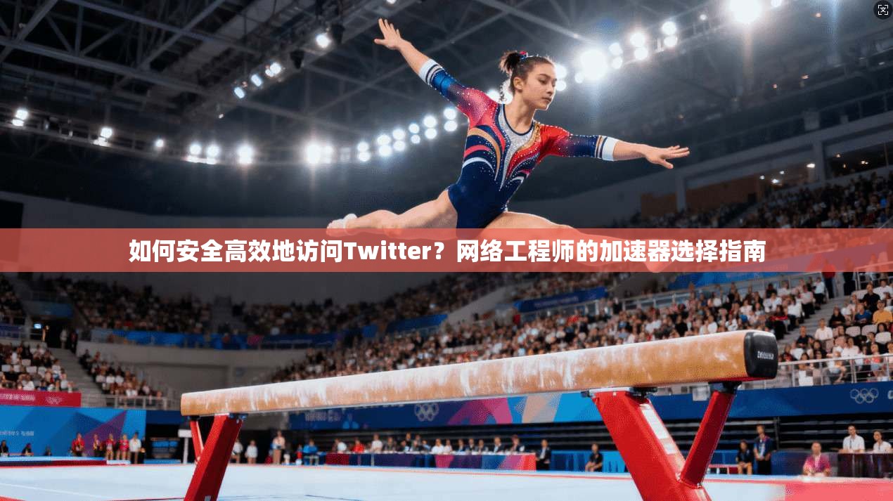 如何安全高效地访问Twitter？网络工程师的加速器选择指南