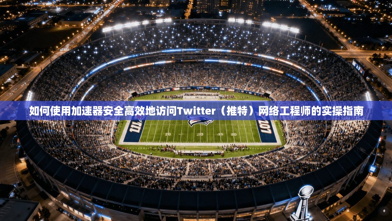 如何使用加速器安全高效地访问Twitter（推特）网络工程师的实操指南