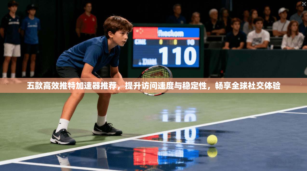 五款高效推特加速器推荐，提升访问速度与稳定性，畅享全球社交体验