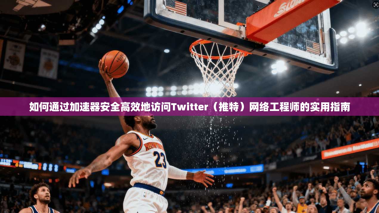 如何通过加速器安全高效地访问Twitter（推特）网络工程师的实用指南
