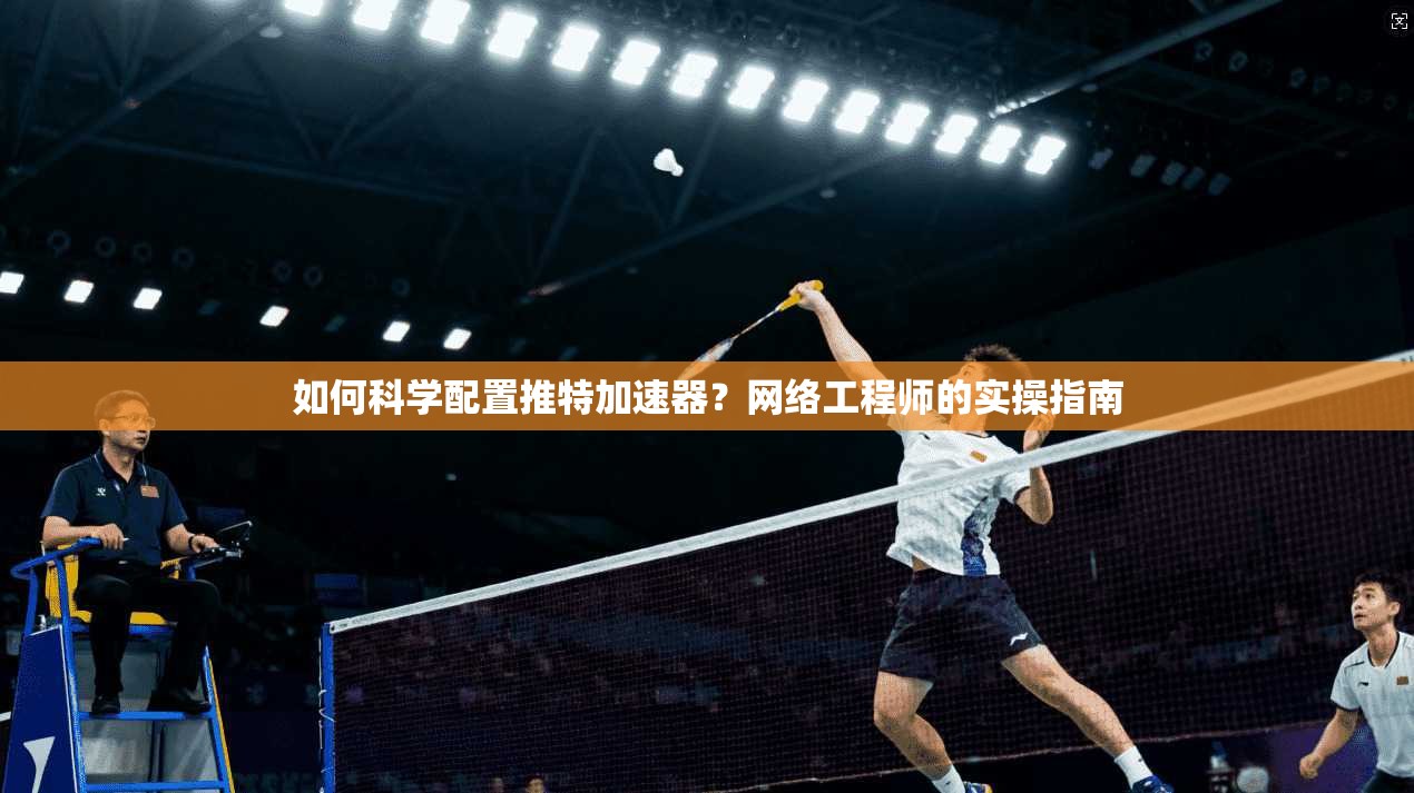 如何科学配置推特加速器？网络工程师的实操指南