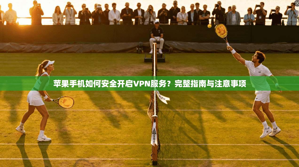 苹果手机如何安全开启VPN服务？完整指南与注意事项