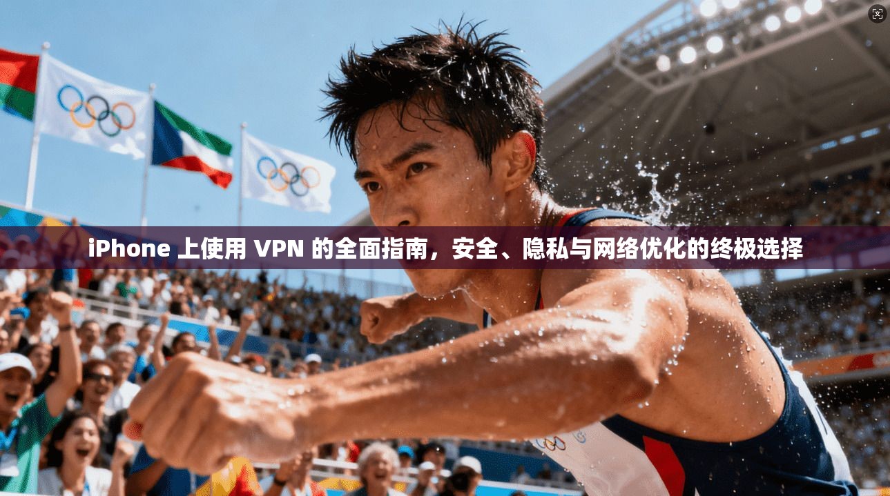 iPhone 上使用 VPN 的全面指南，安全、隐私与网络优化的终极选择