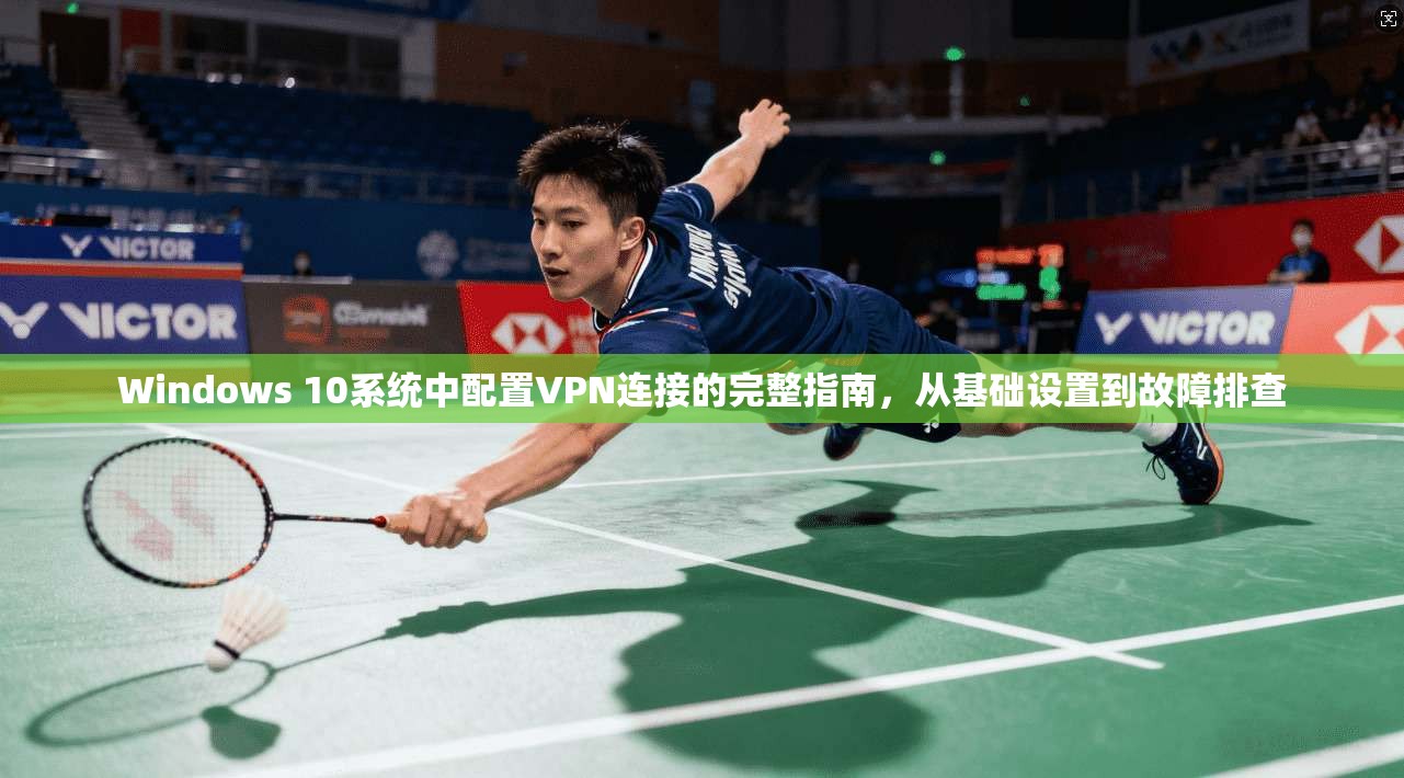 Windows 10系统中配置VPN连接的完整指南，从基础设置到故障排查