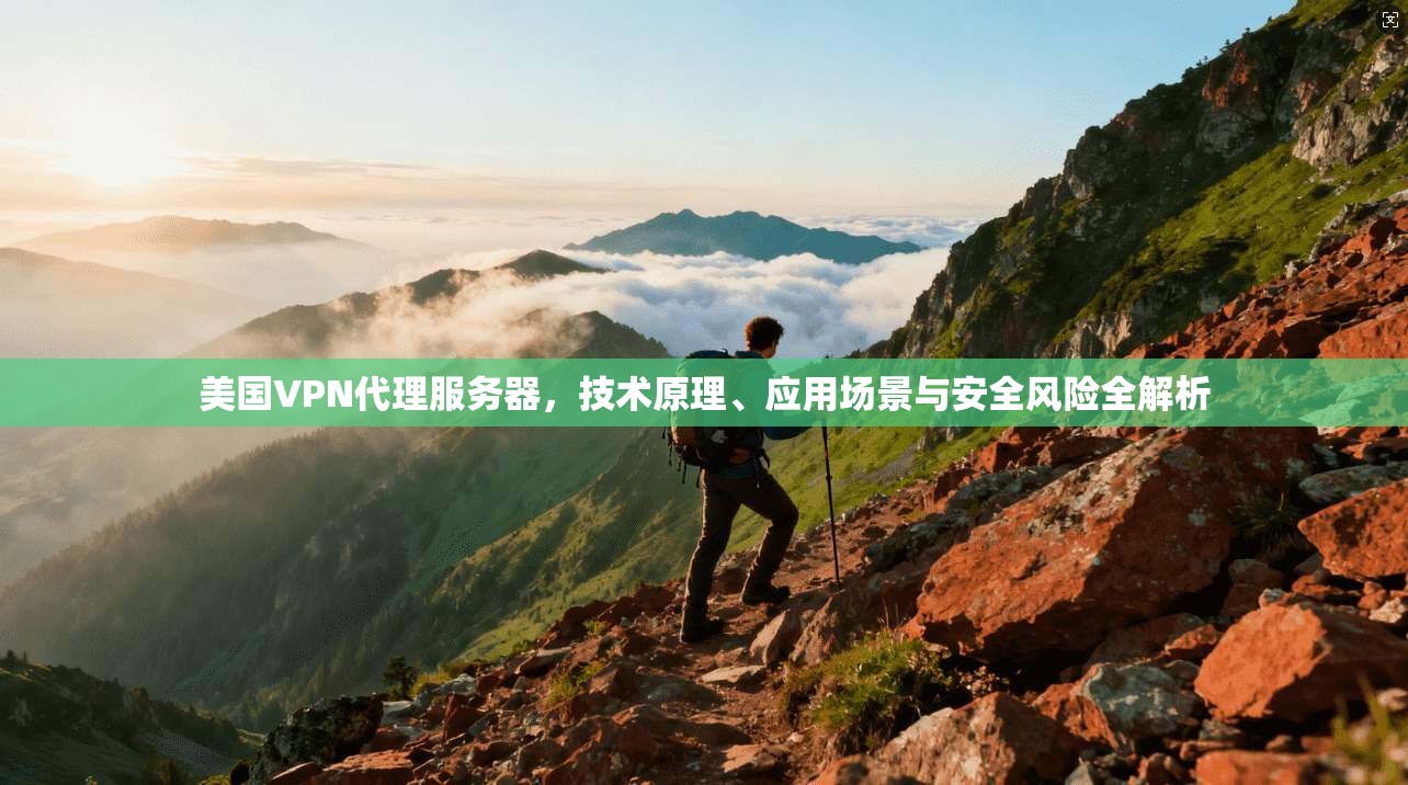 美国VPN代理服务器，技术原理、应用场景与安全风险全解析