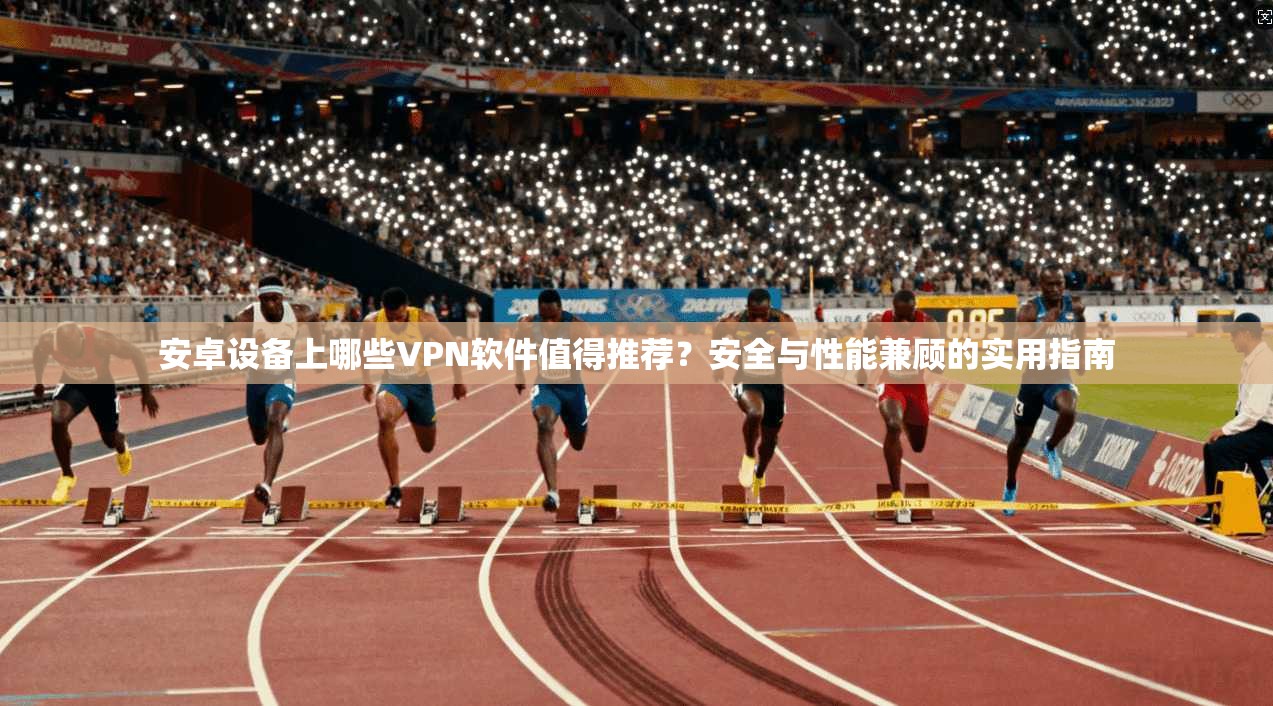 安卓设备上哪些VPN软件值得推荐？安全与性能兼顾的实用指南